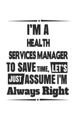 Book cover for I'm A Health Services Manager To Save Time, Let's Just Assume I'm Always Right