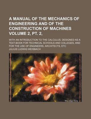 Book cover for A Manual of the Mechanics of Engineering and of the Construction of Machines Volume 2, PT. 2, ; With an Introduction to the Calculus. Designed as a Text-Book for Technical Schools and Colleges, and for the Use of Engineers, Architects, Etc