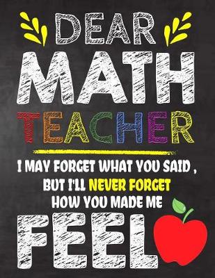 Book cover for Dear Math Teacher I May Forget What You Said, But I'll Never Forget How You Made Me Feel