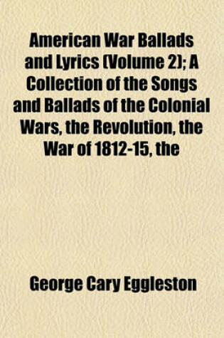 Cover of The American War Ballads and Lyrics (Volume 2); A Collection of the Songs and Ballads of the Colonial Wars, the Revolution, the War of 1812-15