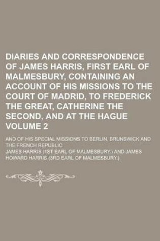 Cover of Diaries and Correspondence of James Harris, First Earl of Malmesbury, Containing an Account of His Missions to the Court of Madrid, to Frederick the Great, Catherine the Second, and at the Hague; And of His Special Missions to Volume 2