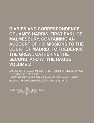 Book cover for Diaries and Correspondence of James Harris, First Earl of Malmesbury, Containing an Account of His Missions to the Court of Madrid, to Frederick the Great, Catherine the Second, and at the Hague; And of His Special Missions to Volume 2