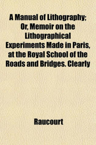 Cover of A Manual of Lithography; Or, Memoir on the Lithographical Experiments Made in Paris, at the Royal School of the Roads and Bridges. Clearly Explaining the Whole Art, as Well as All the Accidents That May Happen in Printing, and the