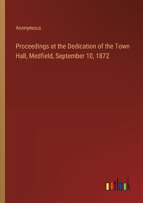 Book cover for Proceedings at the Dedication of the Town Hall, Medfield, September 10, 1872