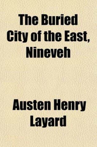 Cover of The Buried City of the East, Nineveh; A Narrative of the Discoveries of Mr. Layard and M. Botta at Nimroud and Khorsabad with Descriptions of the Exhumed Sculptures, and Particulars of the Early History of the Ancient Ninevite Kingdom