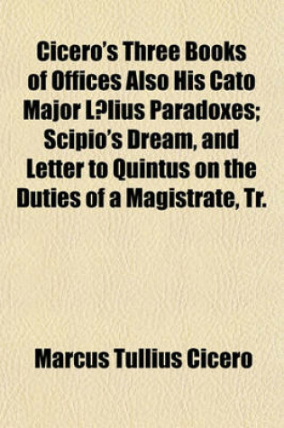 Cover of Cicero's Three Books of Offices Also His Cato Major Laelius Paradoxes; Scipio's Dream, and Letter to Quintus on the Duties of a Magistrate, Tr. by C.R. Edmonds