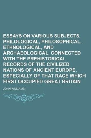 Cover of Essays on Various Subjects, Philological, Philosophical, Ethnological, and Archaeological, Connected with the Prehistorical Records of the Civilized Nations of Ancient Europe, Especially of That Race Which First Occupied Great Britain