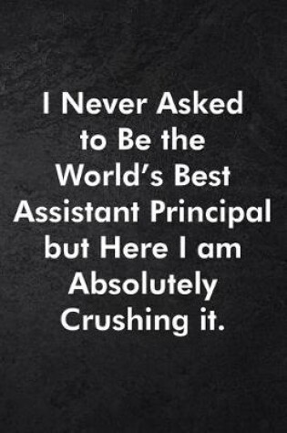 Cover of I Never Asked to Be the World's Best Assistant Principal but Here I am Absolutely Crushing it.