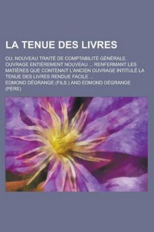 Cover of La Tenue Des Livres; Ou, Nouveau Traite de Comptabilite Generale. Ouvrage Entierement Nouveau ... Renfermant Les Matieres Que Contenait L'Ancien Ouvr