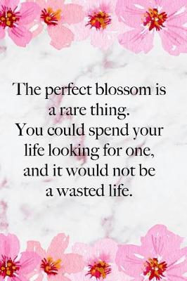 Book cover for The Perfect Blossom Is A Rare Thing. You Could Spend Your Life Looking For One, And It Would Not Be A Wasted Life.