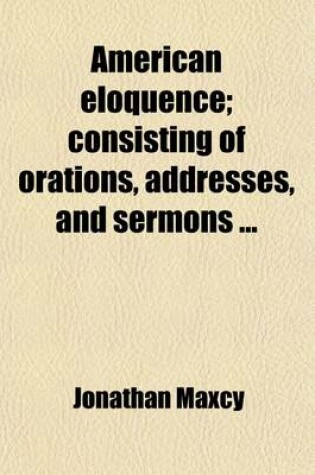 Cover of American Eloquence; Consisting of Orations, Addresses, and Sermons . with a Memoir of His Life