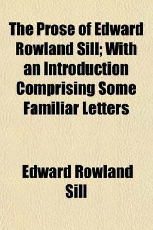 Cover of The Prose of Edward Rowland Sill; With an Introduction Comprising Some Familiar Letters