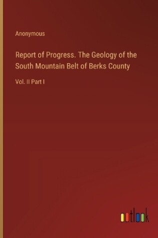 Cover of Report of Progress. The Geology of the South Mountain Belt of Berks County