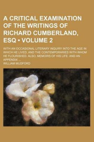 Cover of A Critical Examination of the Writings of Richard Cumberland, Esq (Volume 2); With an Occasional Literary Inquiry Into the Age in Which He Lived, and the Contemporaries with Whom He Flourished. Also, Memoirs of His Life. and an Appendix
