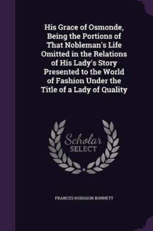 Cover of His Grace of Osmonde, Being the Portions of That Nobleman's Life Omitted in the Relations of His Lady's Story Presented to the World of Fashion Under the Title of a Lady of Quality