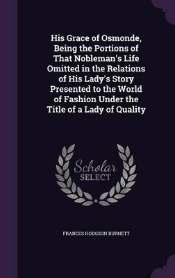 Book cover for His Grace of Osmonde, Being the Portions of That Nobleman's Life Omitted in the Relations of His Lady's Story Presented to the World of Fashion Under the Title of a Lady of Quality