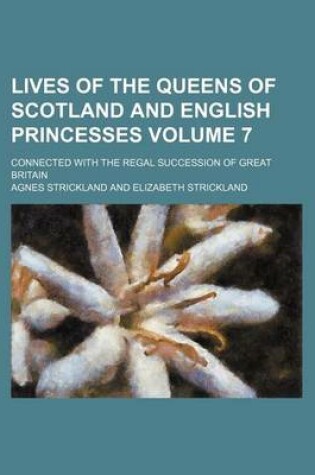 Cover of Lives of the Queens of Scotland and English Princesses Volume 7; Connected with the Regal Succession of Great Britain