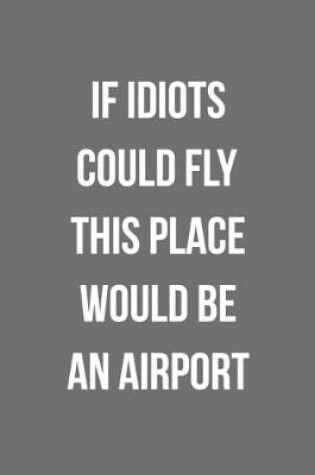 Cover of If Idiots Could Fly This Place Would Be An Airport