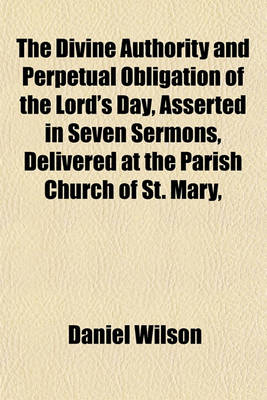 Book cover for The Divine Authority and Perpetual Obligation of the Lord's Day, Asserted in Seven Sermons, Delivered at the Parish Church of St. Mary,