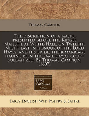 Book cover for The Discription of a Maske, Presented Before the Kinges Maiestie at White-Hall, on Twelfth Night Last in Honour of the Lord Hayes, and His Bride, Their Marriage Hauing Been the Same Day at Court Solemnized. by Thomas Campion. (1607)