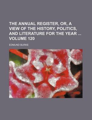 Book cover for The Annual Register, Or, a View of the History, Politics, and Literature for the Year Volume 120