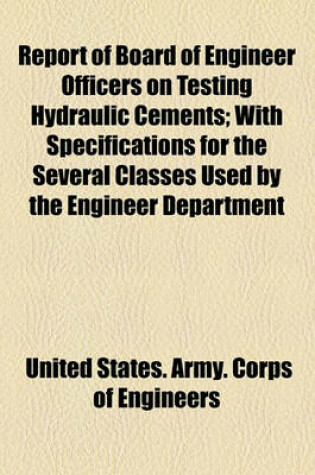 Cover of Report of Board of Engineer Officers on Testing Hydraulic Cements; With Specifications for the Several Classes Used by the Engineer Department