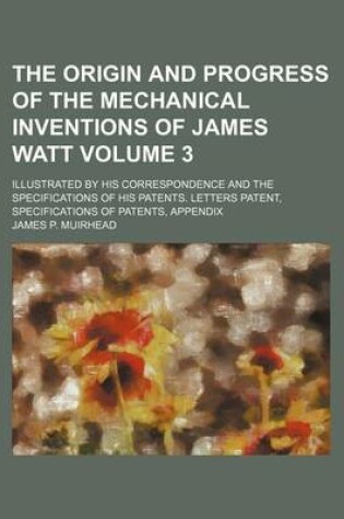 Cover of The Origin and Progress of the Mechanical Inventions of James Watt; Illustrated by His Correspondence and the Specifications of His Patents. Letters Patent, Specifications of Patents, Appendix Volume 3