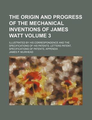 Book cover for The Origin and Progress of the Mechanical Inventions of James Watt; Illustrated by His Correspondence and the Specifications of His Patents. Letters Patent, Specifications of Patents, Appendix Volume 3