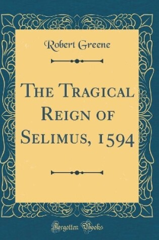 Cover of The Tragical Reign of Selimus, 1594 (Classic Reprint)