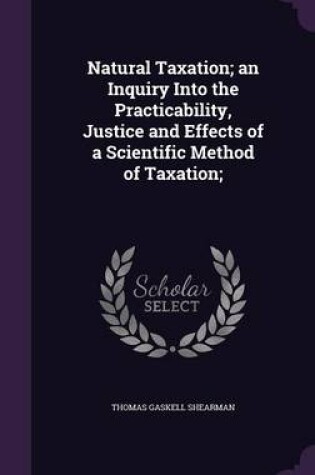 Cover of Natural Taxation; An Inquiry Into the Practicability, Justice and Effects of a Scientific Method of Taxation;