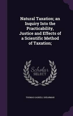 Book cover for Natural Taxation; An Inquiry Into the Practicability, Justice and Effects of a Scientific Method of Taxation;