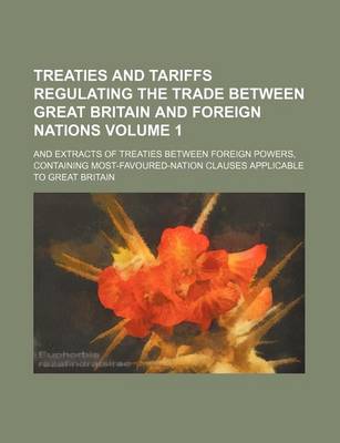 Book cover for Treaties and Tariffs Regulating the Trade Between Great Britain and Foreign Nations Volume 1; And Extracts of Treaties Between Foreign Powers, Contain