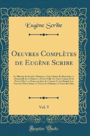 Cover of Oeuvres Complètes de Eugène Scribe, Vol. 9: Le Plaisant de Société; Mémoires d'un Colonel de Hussards; La Demoiselle Et la Dame; La Petite Folle; Le Vieux Garçon Et la Petite Fille; Les Nouveaux Jeux de l'Amour Et du Hasard; Les Eaux du Mont-Dore; La Veuv