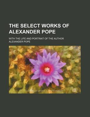 Book cover for The Select Works of Alexander Pope; With the Life and Portrait of the Author