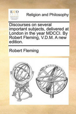Cover of Discourses on Several Important Subjects, Delivered at London in the Year MDCCI. by Robert Fleming, V.D.M. a New Edition.