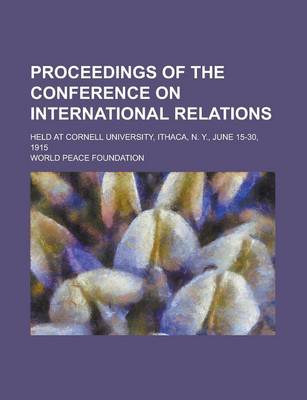 Book cover for Proceedings of the Conference on International Relations; Held at Cornell University, Ithaca, N. Y., June 15-30, 1915