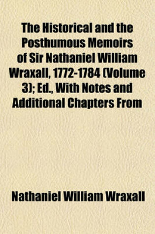 Cover of The Historical and the Posthumous Memoirs of Sir Nathaniel William Wraxall, 1772-1784 (Volume 3); Ed., with Notes and Additional Chapters from