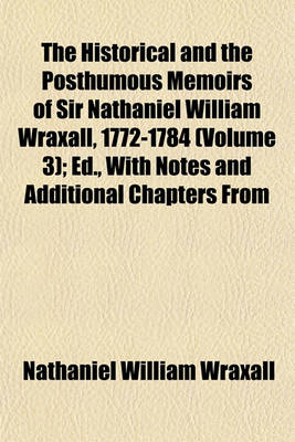 Book cover for The Historical and the Posthumous Memoirs of Sir Nathaniel William Wraxall, 1772-1784 (Volume 3); Ed., with Notes and Additional Chapters from