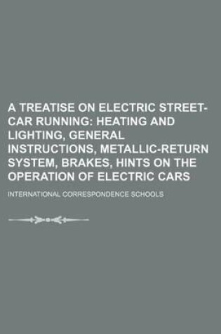 Cover of A Treatise on Electric Street-Car Running; Heating and Lighting, General Instructions, Metallic-Return System, Brakes, Hints on the Operation of Electric Cars