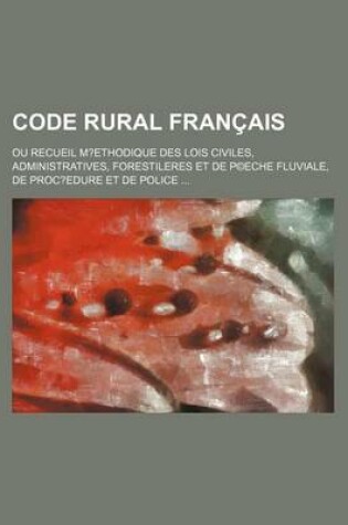 Cover of Code Rural Francais; Ou Recueil M?ethodique Des Lois Civiles, Administratives, Forestileres Et de P(c)Eche Fluviale, de Proc?edure Et de Police