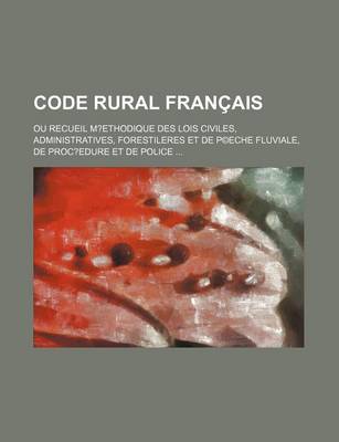 Book cover for Code Rural Francais; Ou Recueil M?ethodique Des Lois Civiles, Administratives, Forestileres Et de P(c)Eche Fluviale, de Proc?edure Et de Police