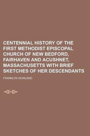 Cover of Centennial History of the First Methodist Episcopal Church of New Bedford, Fairhaven and Acushnet, Massachusetts with Brief Sketches of Her Descendants