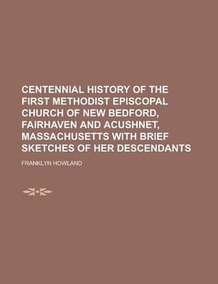 Book cover for Centennial History of the First Methodist Episcopal Church of New Bedford, Fairhaven and Acushnet, Massachusetts with Brief Sketches of Her Descendants