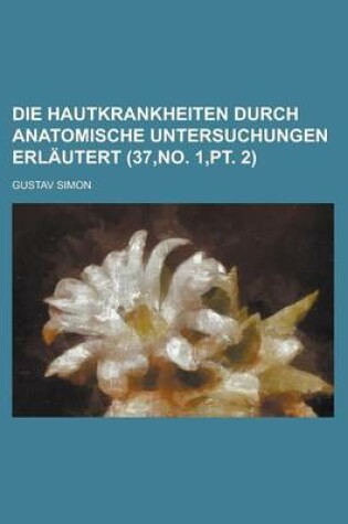 Cover of Die Hautkrankheiten Durch Anatomische Untersuchungen Erlautert (37, No. 1, PT. 2)