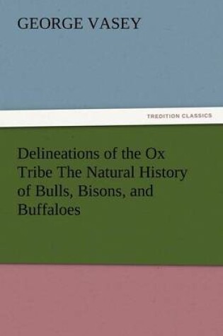 Cover of Delineations of the Ox Tribe the Natural History of Bulls, Bisons, and Buffaloes. Exhibiting All the Known Species and the More Remarkable Varieties o