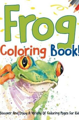 Cover of Frog Coloring Book! Discover And Enjoy A Variety Of Coloring Pages For Kids