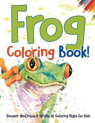 Book cover for Frog Coloring Book! Discover And Enjoy A Variety Of Coloring Pages For Kids