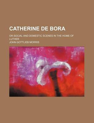 Book cover for Catherine de Bora; Or Social and Domestic Scenes in the Home of Luther