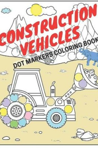 Cover of Construction Vehicles Dot Markers Coloring Book