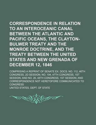 Book cover for Correspondence in Relation to an Interoceanic Canal Between the Atlantic and Pacific Oceans, the Clayton-Bulwer Treaty and the Monroe Doctrine, and the Treaty Between the United States and New Grenada of December 12, 1846; Comprising a Reprint of Senate E